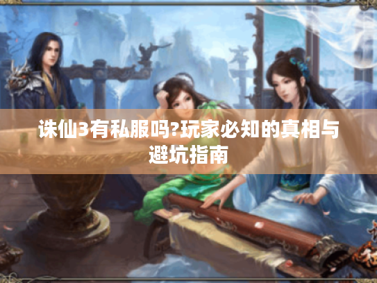 诛仙3有私服吗?玩家必知的真相与避坑指南 诛仙3有私服吗?玩家必知的真相与避坑指南