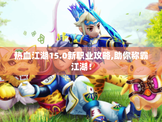 热血江湖15.0新职业攻略,助你称霸江湖！