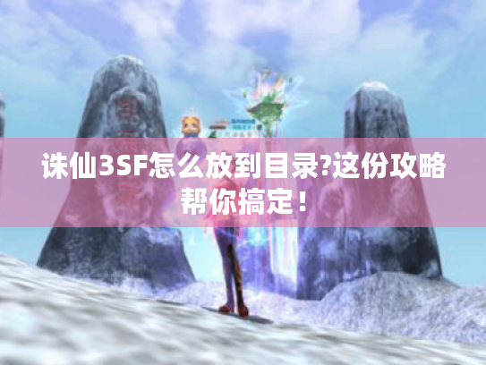诛仙3SF怎么放到目录?这份攻略帮你搞定! 诛仙3SF怎么放到目录?这份攻略帮你搞定!