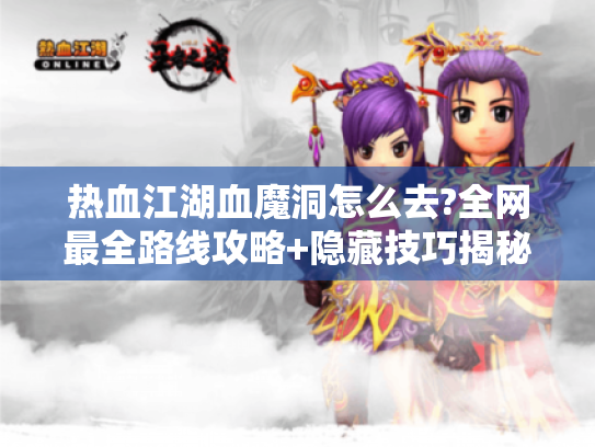 热血江湖血魔洞怎么去?全网最全路线攻略+隐藏技巧揭秘