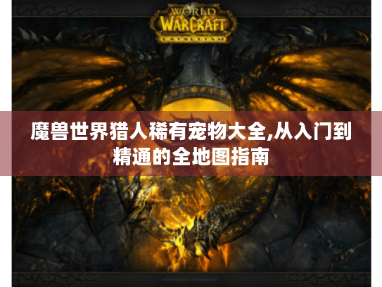 魔兽世界猎人稀有宠物大全,从入门到精通的全地图指南