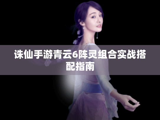 诛仙手游青云6阵灵组合实战搭配指南