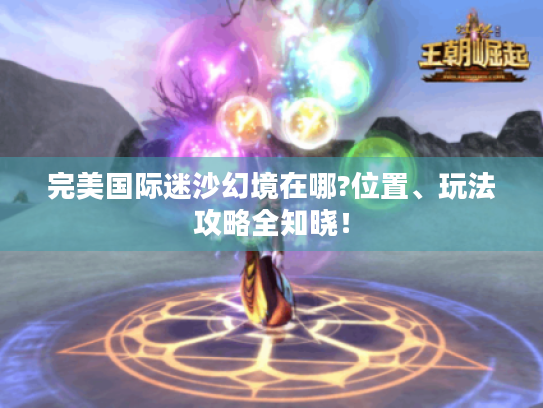 完美国际迷沙幻境在哪?位置、玩法攻略全知晓! 完美国际迷沙幻境在哪?位置、玩法攻略全知晓!