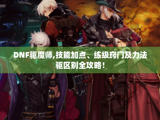 DNF驱魔师,技能加点、练级窍门及力法驱区别全攻略！