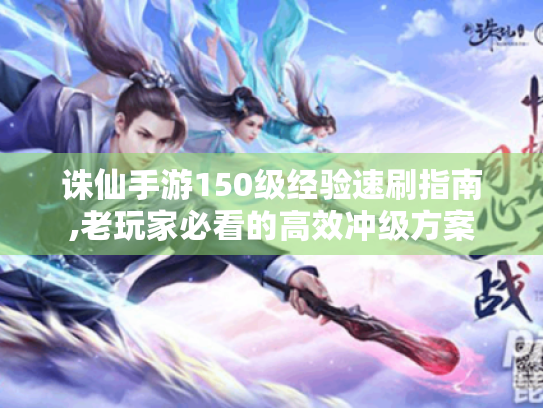 诛仙手游150级经验速刷指南,老玩家必看的高效冲级方案