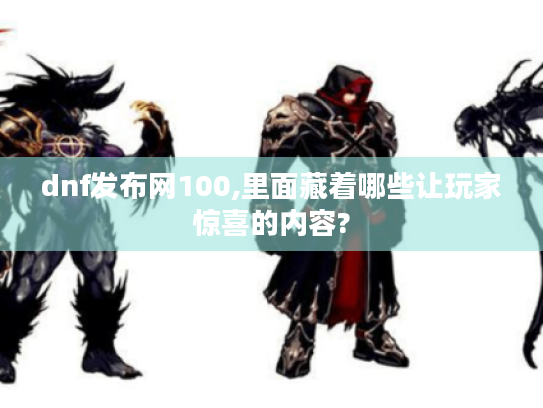 dnf发布网100,里面藏着哪些让玩家惊喜的内容?