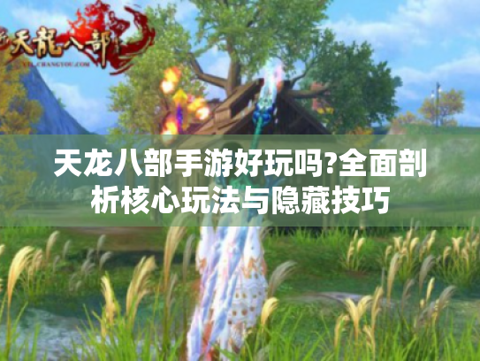 天龙八部手游好玩吗?全面剖析核心玩法与隐藏技巧 天龙八部手游好玩吗?全面剖析核心玩法与隐藏技巧