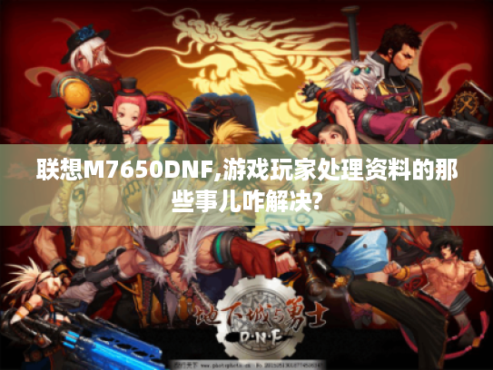 联想M7650DNF,游戏玩家处理资料的那些事儿咋解决?