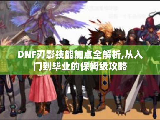DNF刃影技能加点全解析,从入门到毕业的保姆级攻略