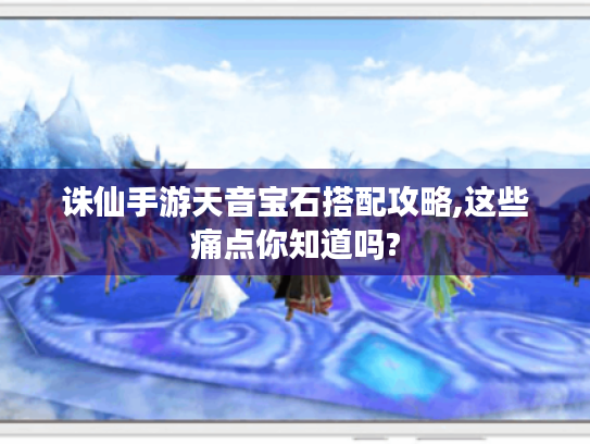 诛仙手游天音宝石搭配攻略,这些痛点你知道吗?