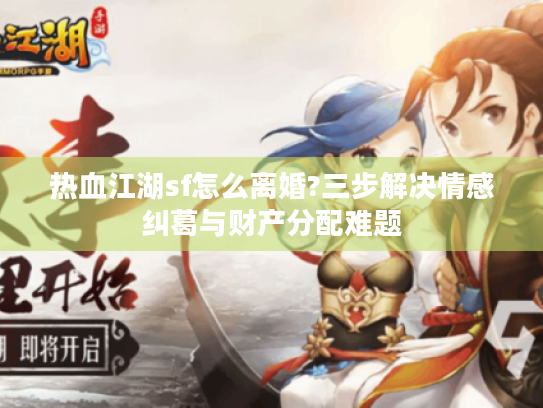 热血江湖sf怎么离婚?三步解决情感纠葛与财产分配难题 热血江湖sf怎么离婚?三步解决情感纠葛与财产分配难题