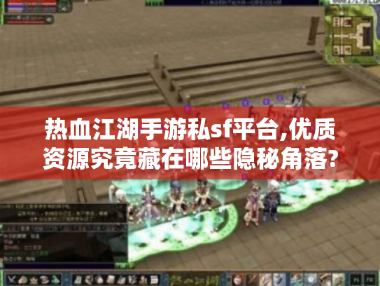 热血江湖手游私sf平台,优质资源究竟藏在哪些隐秘角落? 热血江湖手游私sf平台,优质资源究竟藏在哪些隐秘角落?