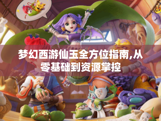梦幻西游仙玉全方位指南,从零基础到资源掌控