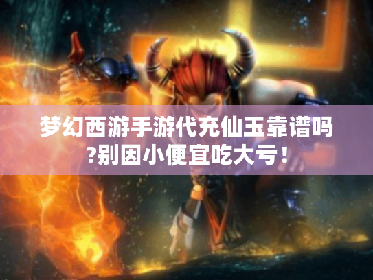 梦幻西游手游代充仙玉靠谱吗?别因小便宜吃大亏！