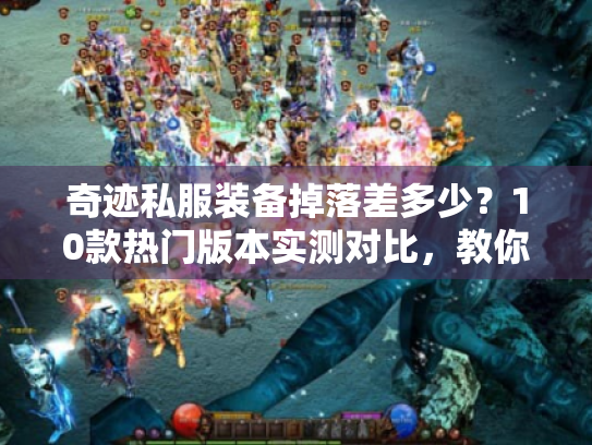 奇迹私服装备掉落差多少？10款热门版本实测对比，教你选对肝的方向