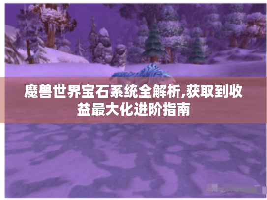 魔兽世界宝石系统全解析,获取到收益最大化进阶指南