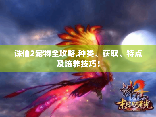 诛仙2宠物全攻略,种类、获取、特点及培养技巧! 诛仙2宠物全攻略,种类、获取、特点及培养技巧!