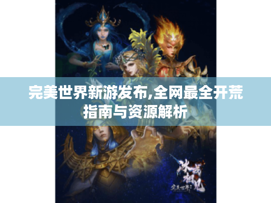 完美世界新游发布,全网最全开荒指南与资源解析