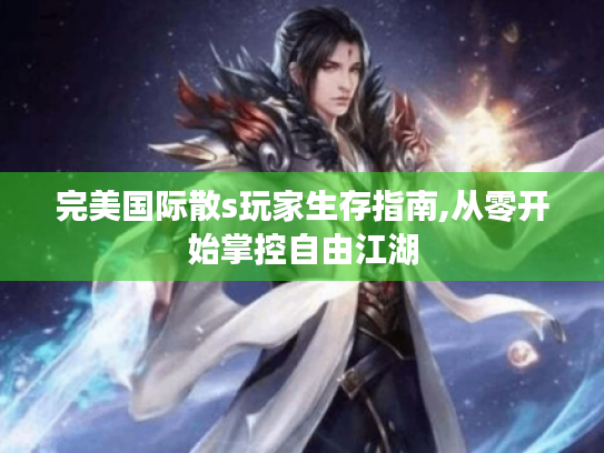 完美国际散s玩家生存指南,从零开始掌控自由江湖