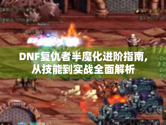 DNF复仇者半魔化进阶指南,从技能到实战全面解析