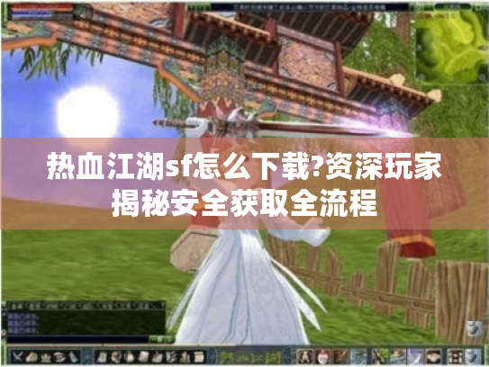 热血江湖sf怎么下载?资深玩家揭秘安全获取全流程