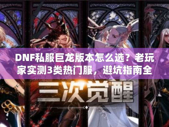 DNF私服巨龙版本怎么选？老玩家实测3类热门服，避坑指南全在这