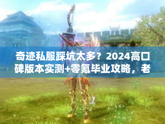 奇迹私服踩坑太多？2024高口碑版本实测+零氪毕业攻略，老玩家亲授