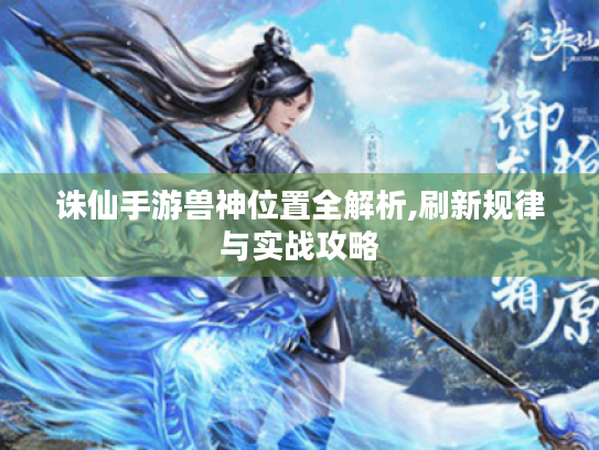 诛仙手游兽神位置全解析,刷新规律与实战攻略 诛仙手游兽神位置全解析,刷新规律与实战攻略