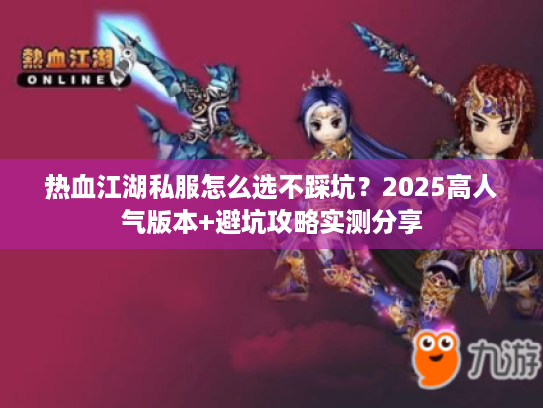 热血江湖私服怎么选不踩坑?2025高人气版本+避坑攻略实测分享 热血江湖私服怎么选不踩坑?2025高人气版本+避坑攻略实测分享