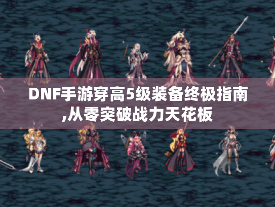 DNF手游穿高5级装备终极指南,从零突破战力天花板
