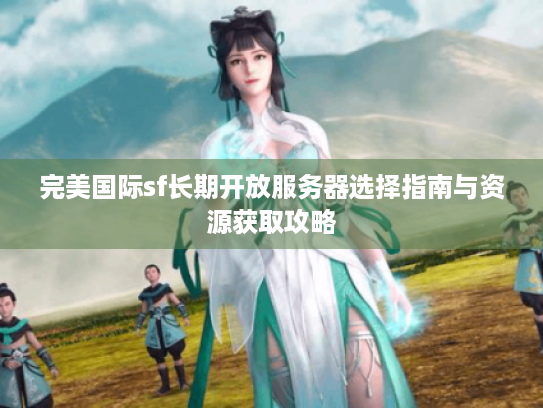 完美国际sf长期开放服务器选择指南与资源获取攻略