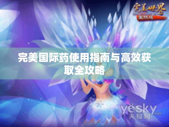完美国际药使用指南与高效获取全攻略