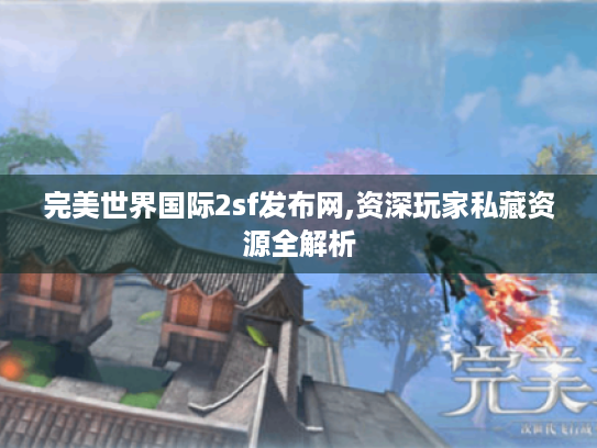 完美世界国际2sf发布网,资深玩家私藏资源全解析