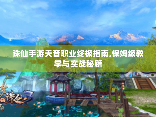诛仙手游天音职业终极指南,保姆级教学与实战秘籍