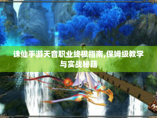 诛仙手游天音职业终极指南,保姆级教学与实战秘籍