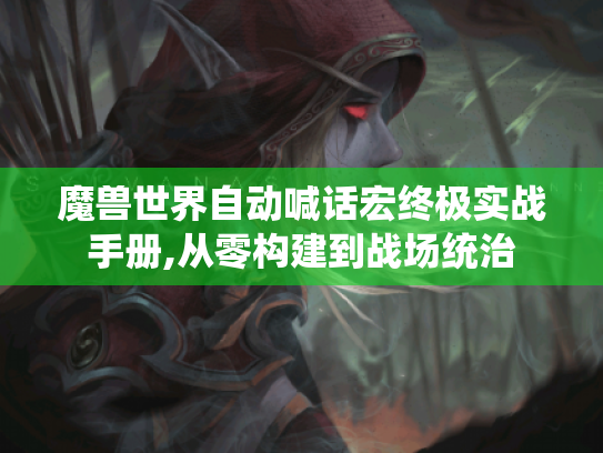 魔兽世界自动喊话宏终极实战手册,从零构建到战场统治 魔兽世界自动喊话宏终极实战手册,从零构建到战场统治