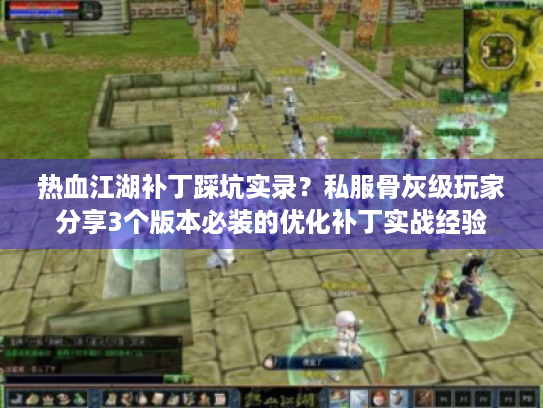 热血江湖补丁踩坑实录？私服骨灰级玩家分享3个版本必装的优化补丁实战经验