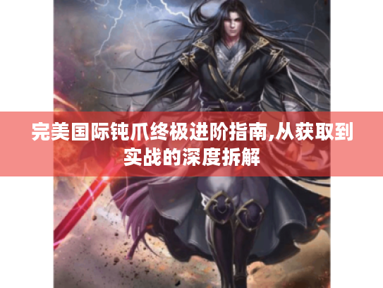 完美国际钝爪终极进阶指南,从获取到实战的深度拆解