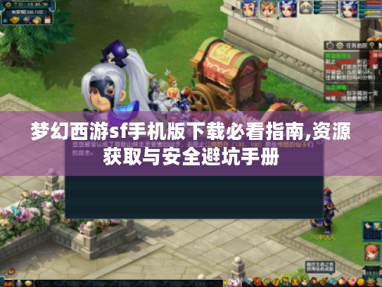 梦幻西游sf手机版下载必看指南,资源获取与安全避坑手册