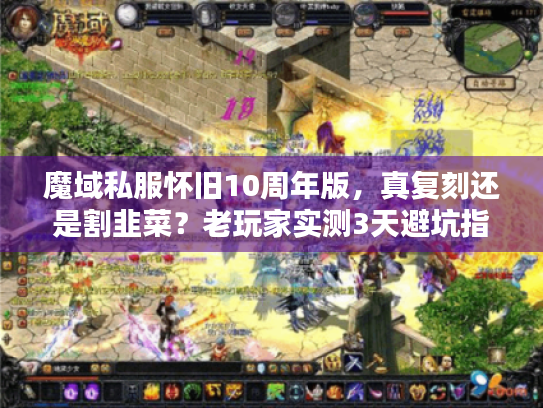 魔域私服怀旧10周年版,真复刻还是割韭菜?老玩家实测3天避坑指南 魔域私服怀旧10周年版,真复刻还是割韭菜?老玩家实测3天避坑指南