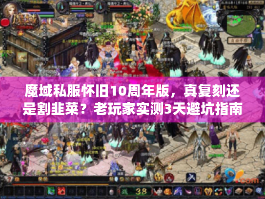 魔域私服怀旧10周年版,真复刻还是割韭菜?老玩家实测3天避坑指南 魔域私服怀旧10周年版,真复刻还是割韭菜?老玩家实测3天避坑指南