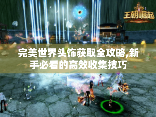 完美世界头饰获取全攻略,新手必看的高效收集技巧