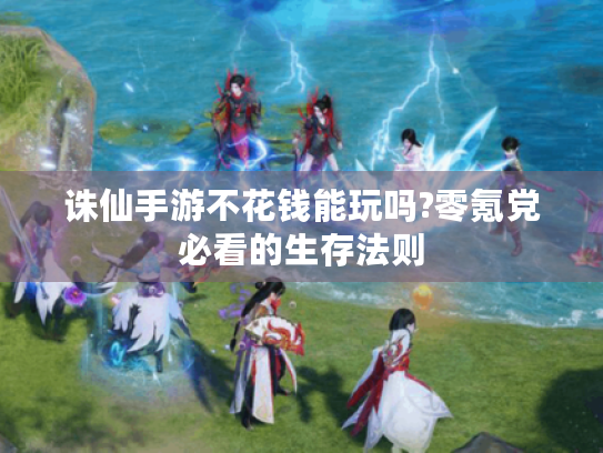 诛仙手游不花钱能玩吗?零氪党必看的生存法则