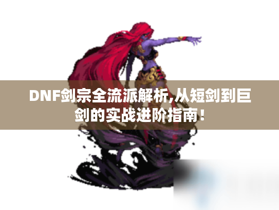 DNF剑宗全流派解析,从短剑到巨剑的实战进阶指南！