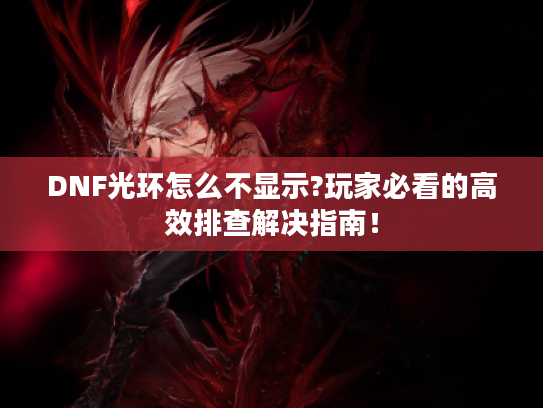 DNF光环怎么不显示?玩家必看的高效排查解决指南！