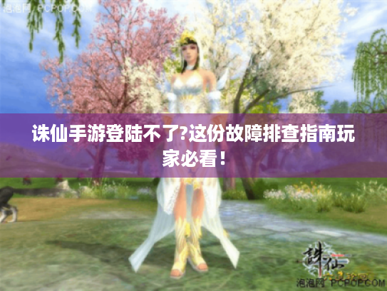 诛仙手游登陆不了?这份故障排查指南玩家必看! 诛仙手游登陆不了?这份故障排查指南玩家必看!