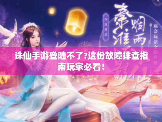 诛仙手游登陆不了?这份故障排查指南玩家必看! 诛仙手游登陆不了?这份故障排查指南玩家必看!