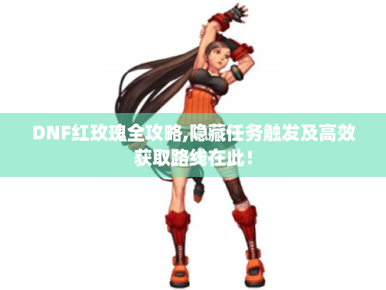 DNF红玫瑰全攻略,隐藏任务触发及高效获取路线在此！