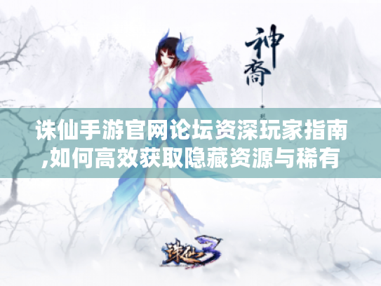 诛仙手游官网论坛资深玩家指南,如何高效获取隐藏资源与稀有道具