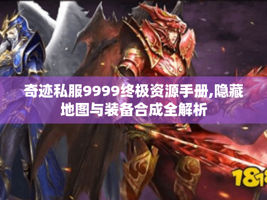 奇迹私服9999终极资源手册,隐藏地图与装备合成全解析
